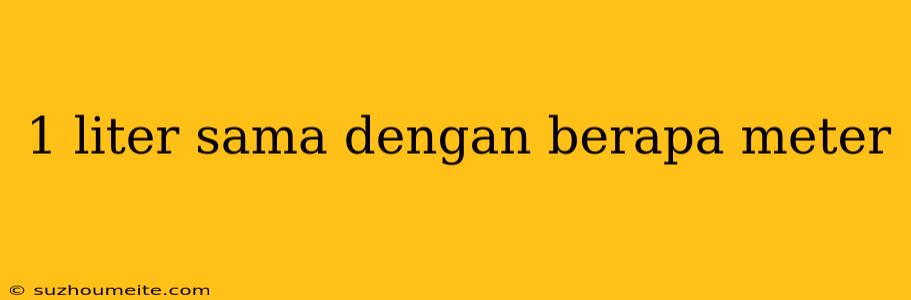 1 Liter Sama Dengan Berapa Meter