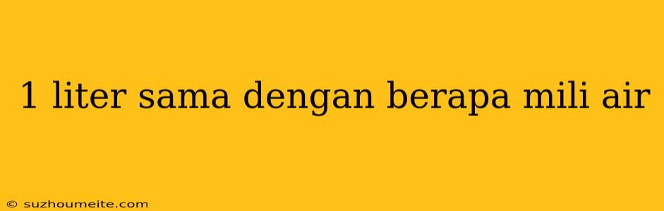 1 Liter Sama Dengan Berapa Mili Air