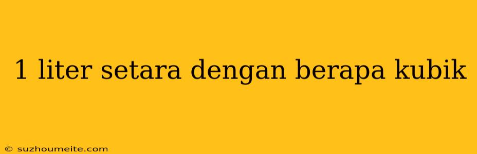 1 Liter Setara Dengan Berapa Kubik