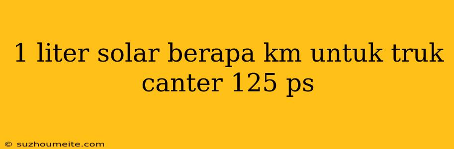 1 Liter Solar Berapa Km Untuk Truk Canter 125 Ps