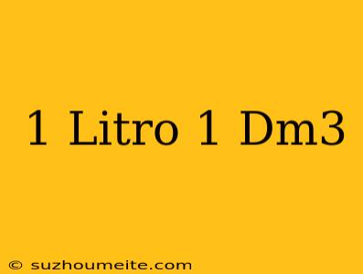 1 Litro = 1 Dm3