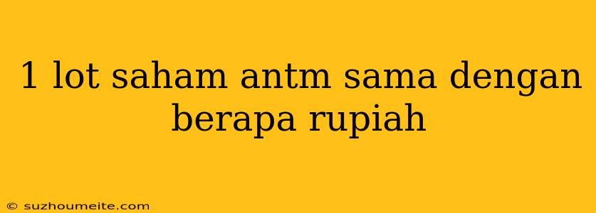 1 Lot Saham Antm Sama Dengan Berapa Rupiah