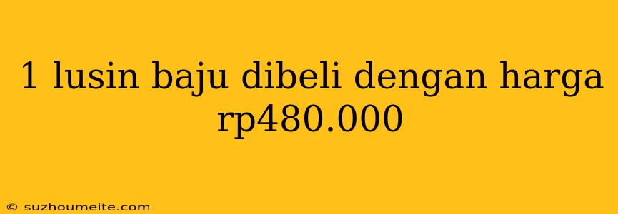 1 Lusin Baju Dibeli Dengan Harga Rp480.000