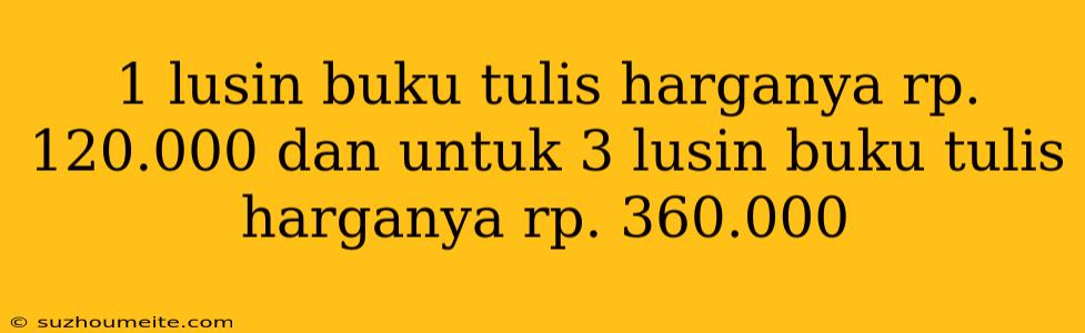 1 Lusin Buku Tulis Harganya Rp. 120.000 Dan Untuk 3 Lusin Buku Tulis Harganya Rp. 360.000