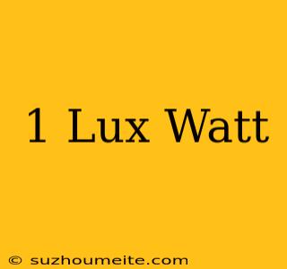 1 Lux = Watt