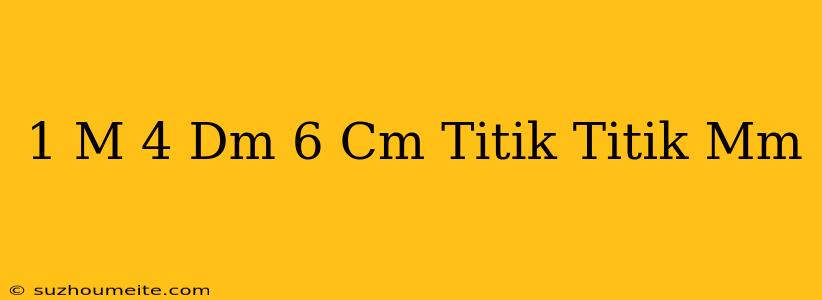 1 M + 4 Dm + 6 Cm = Titik-titik Mm