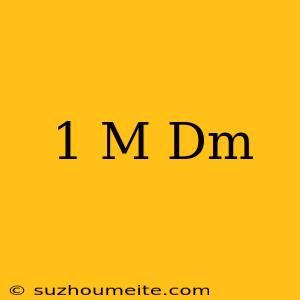 1 M = Dm