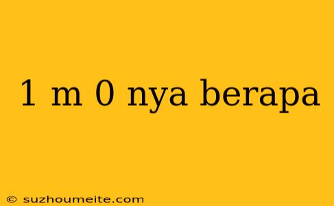 1 M 0 Nya Berapa