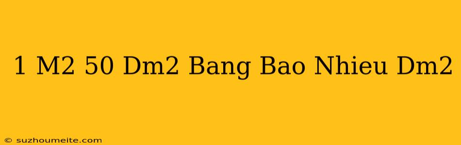 1 M2 50 Dm2 Bằng Bao Nhiêu Dm2