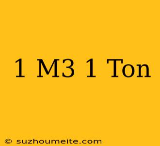 1 M3 = 1 Ton