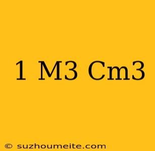 1 M3 = Cm3