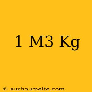 1 M3 = Kg