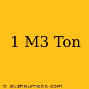 1 M3 = Ton