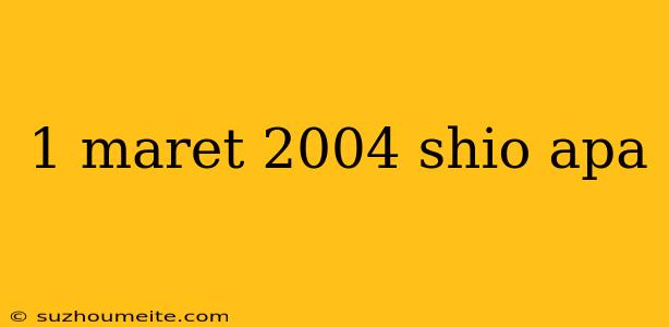 1 Maret 2004 Shio Apa