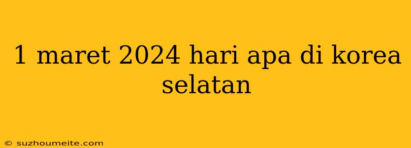 1 Maret 2024 Hari Apa Di Korea Selatan