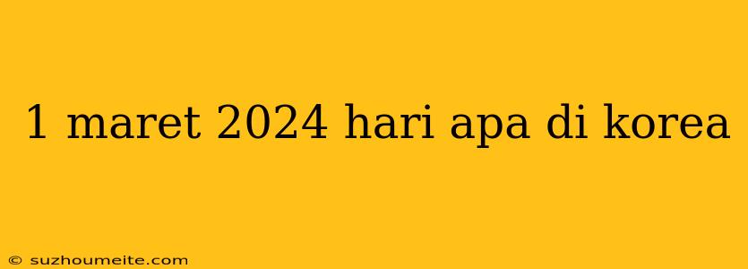 1 Maret 2024 Hari Apa Di Korea