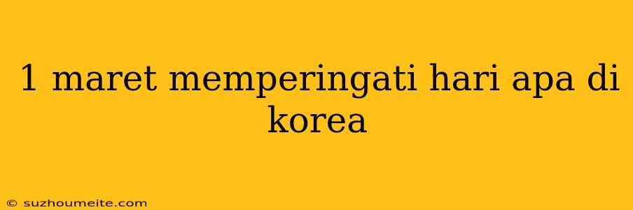 1 Maret Memperingati Hari Apa Di Korea