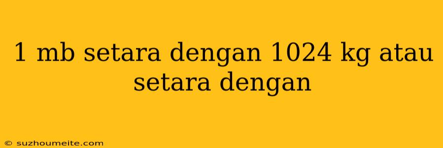 1 Mb Setara Dengan 1024 Kg Atau Setara Dengan