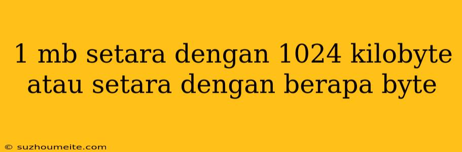 1 Mb Setara Dengan 1024 Kilobyte Atau Setara Dengan Berapa Byte