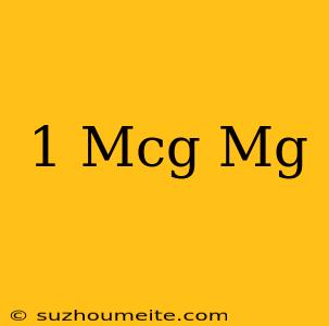 1 Mcg = Mg
