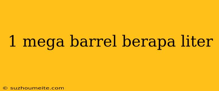 1 Mega Barrel Berapa Liter