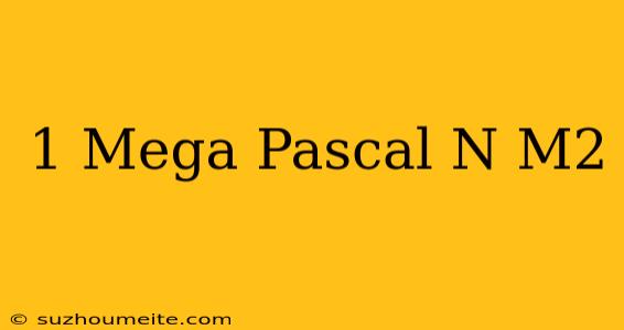 1 Mega Pascal = N/m2