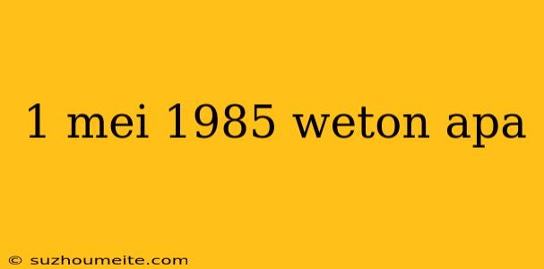 1 Mei 1985 Weton Apa