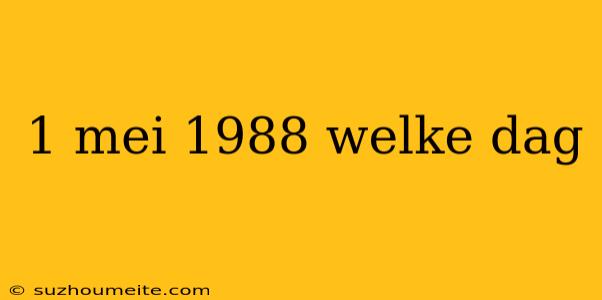 1 Mei 1988 Welke Dag