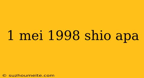 1 Mei 1998 Shio Apa