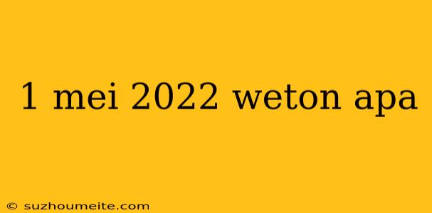 1 Mei 2022 Weton Apa