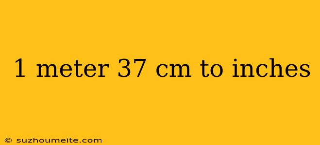 1 Meter 37 Cm To Inches