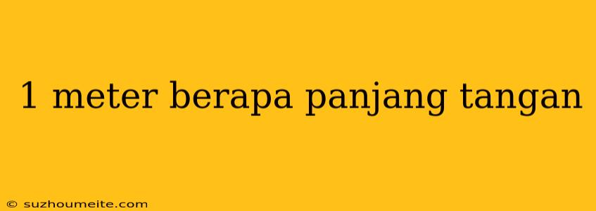 1 Meter Berapa Panjang Tangan