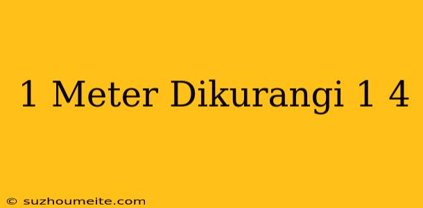 1 Meter Dikurangi 1/4