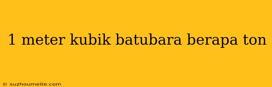 1 Meter Kubik Batubara Berapa Ton