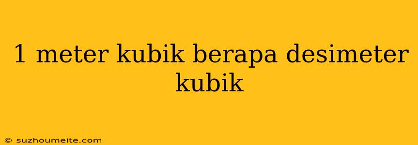 1 Meter Kubik Berapa Desimeter Kubik