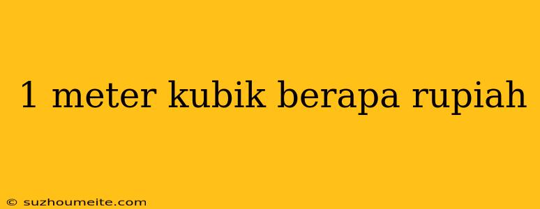 1 Meter Kubik Berapa Rupiah