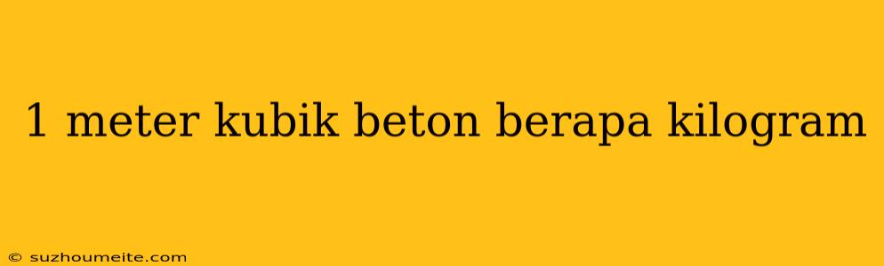 1 Meter Kubik Beton Berapa Kilogram