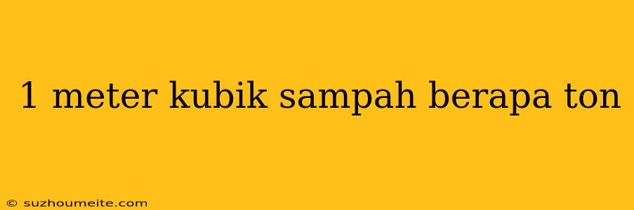 1 Meter Kubik Sampah Berapa Ton