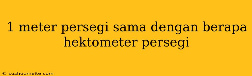 1 Meter Persegi Sama Dengan Berapa Hektometer Persegi