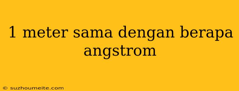 1 Meter Sama Dengan Berapa Angstrom