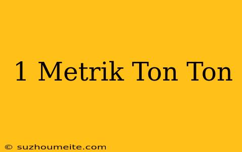 1 Metrik Ton = Ton