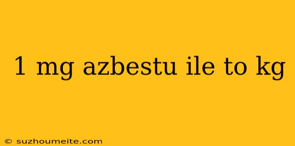 1 Mg Azbestu Ile To Kg