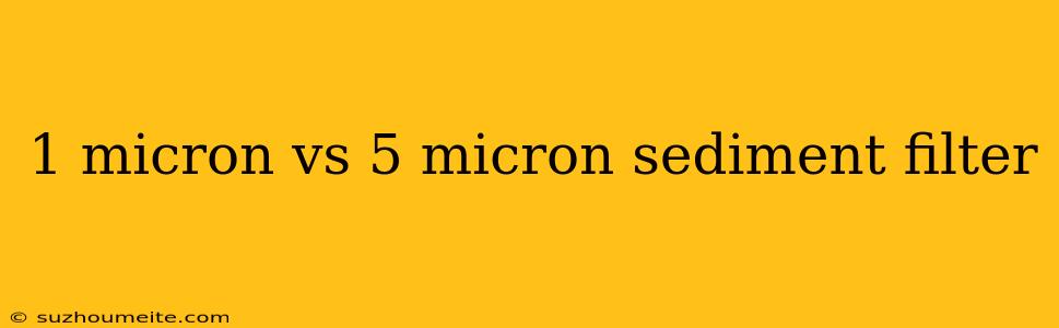 1 Micron Vs 5 Micron Sediment Filter