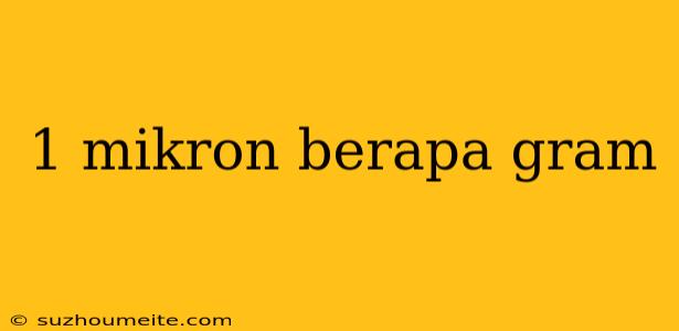 1 Mikron Berapa Gram