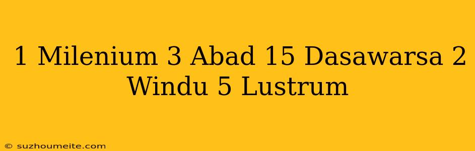 1 Milenium + 3 Abad + 15 Dasawarsa + 2 Windu + 5 Lustrum =