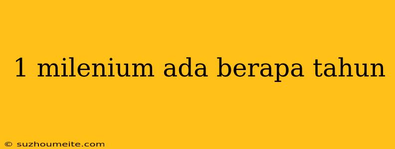 1 Milenium Ada Berapa Tahun