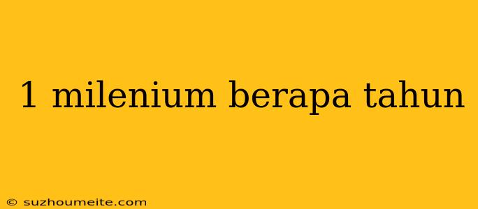 1 Milenium Berapa Tahun