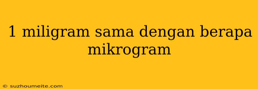 1 Miligram Sama Dengan Berapa Mikrogram