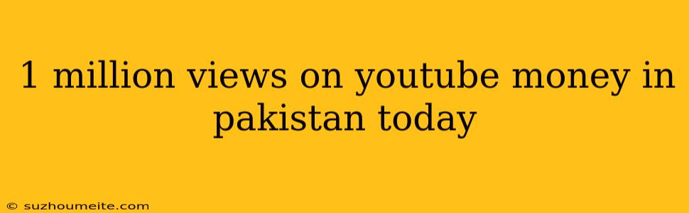 1 Million Views On Youtube Money In Pakistan Today