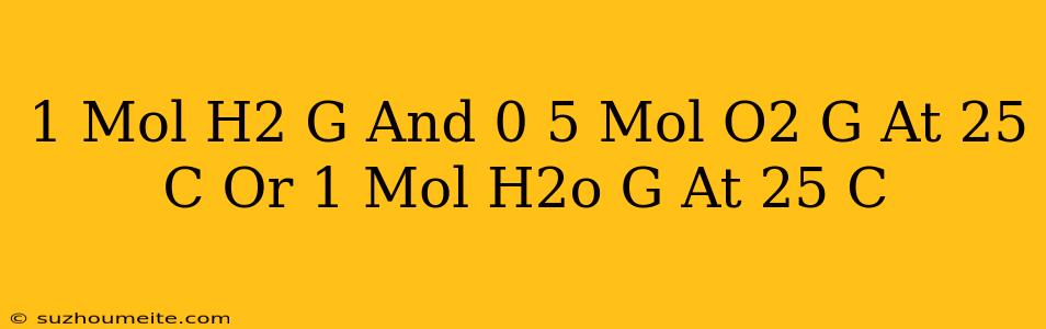 1 Mol H2(g) And 0.5 Mol O2(g) At 25 ∘c Or 1 Mol H2o(g) At 25 ∘c